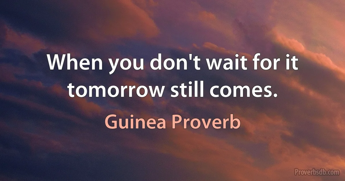 When you don't wait for it tomorrow still comes. (Guinea Proverb)