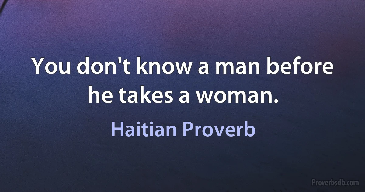 You don't know a man before he takes a woman. (Haitian Proverb)