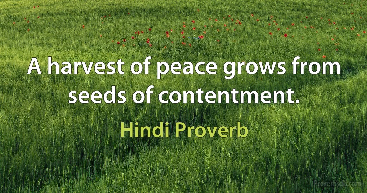 A harvest of peace grows from seeds of contentment. (Hindi Proverb)