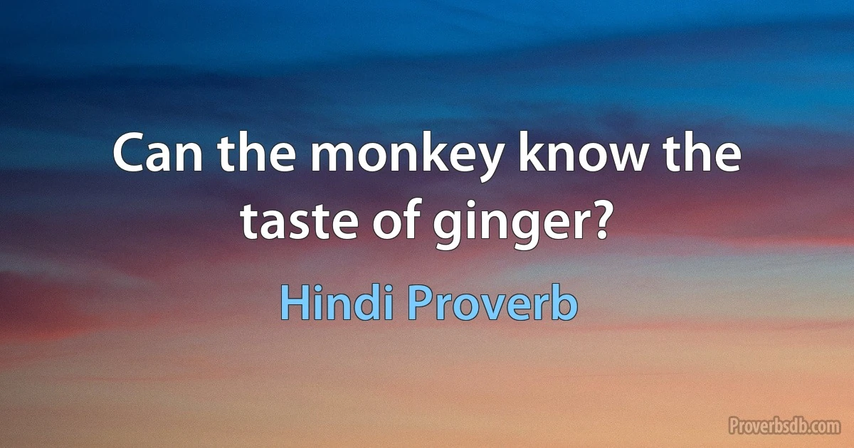 Can the monkey know the taste of ginger? (Hindi Proverb)