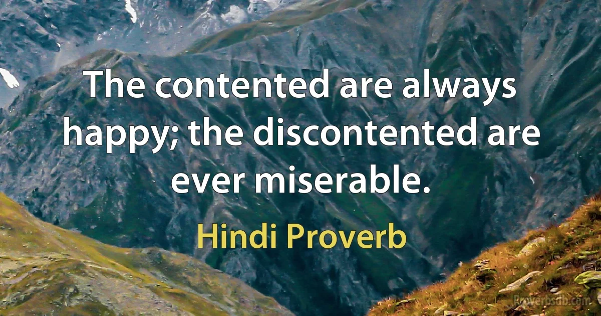 The contented are always happy; the discontented are ever miserable. (Hindi Proverb)