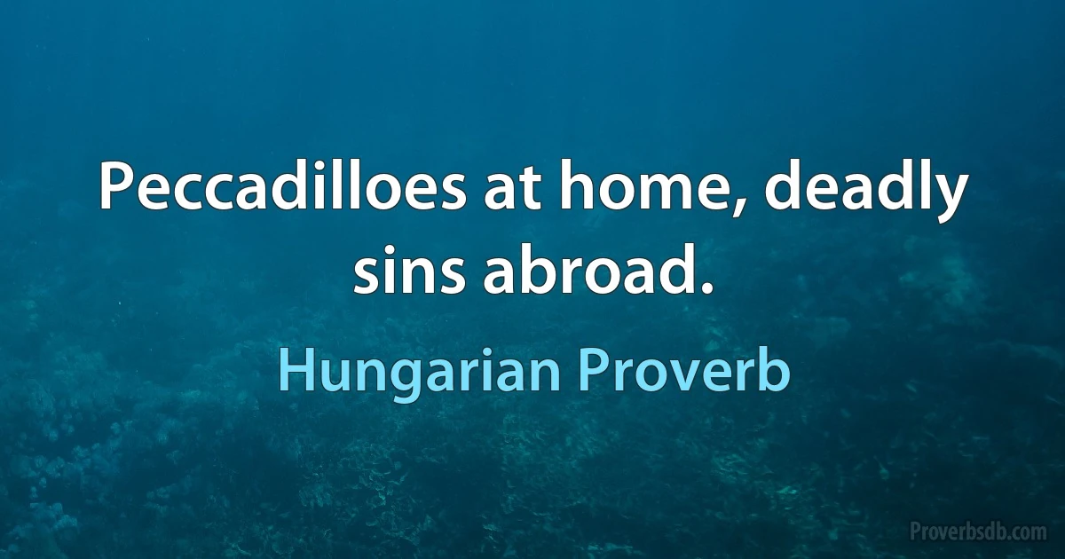 Peccadilloes at home, deadly sins abroad. (Hungarian Proverb)