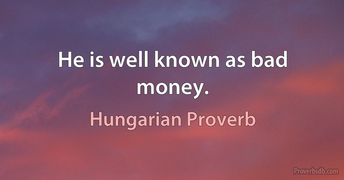 He is well known as bad money. (Hungarian Proverb)