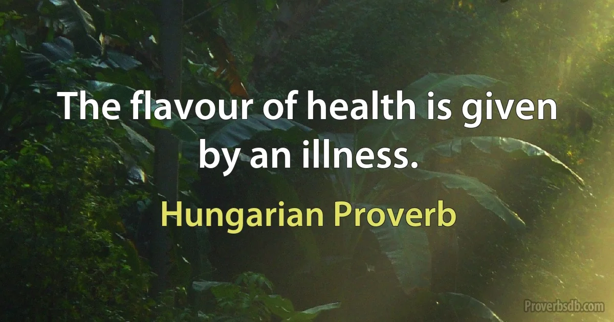 The flavour of health is given by an illness. (Hungarian Proverb)