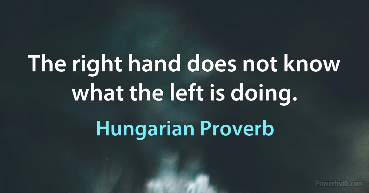 The right hand does not know what the left is doing. (Hungarian Proverb)