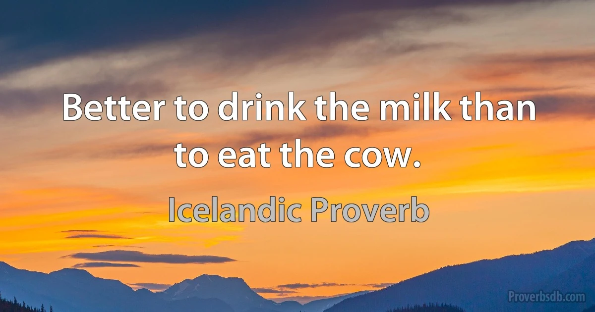 Better to drink the milk than to eat the cow. (Icelandic Proverb)