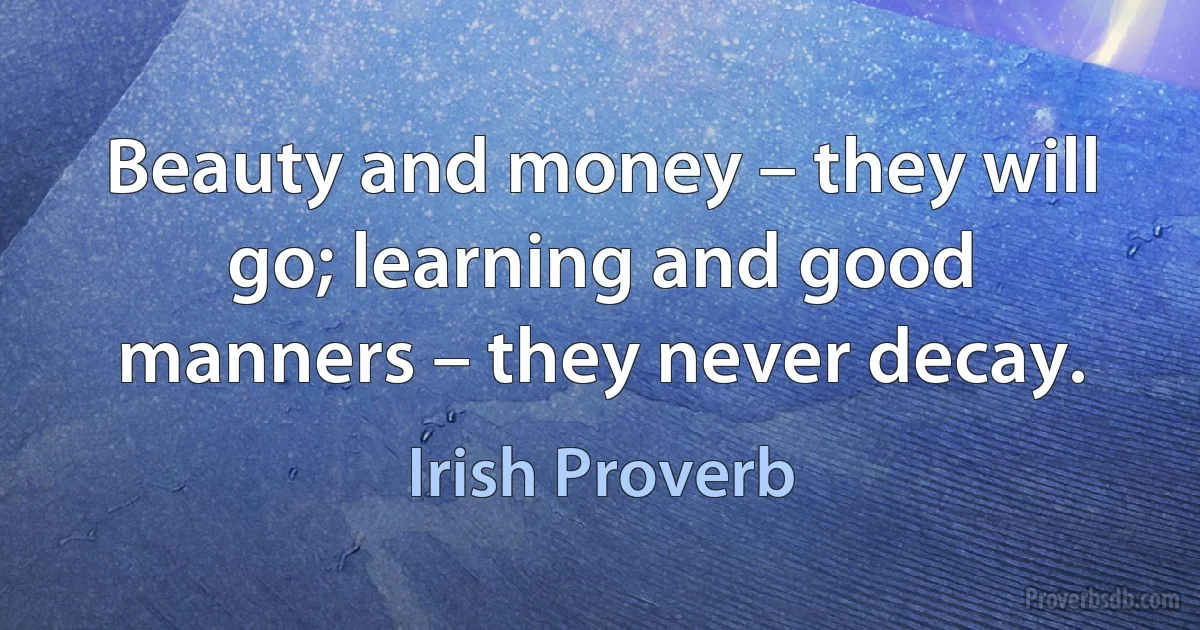 Beauty and money – they will go; learning and good manners – they never decay. (Irish Proverb)