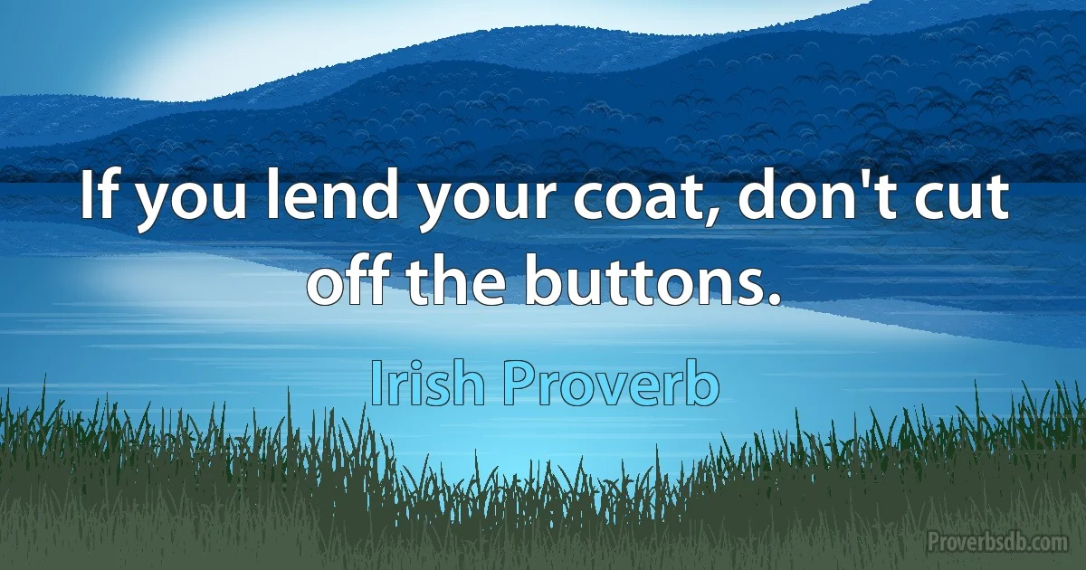 If you lend your coat, don't cut off the buttons. (Irish Proverb)