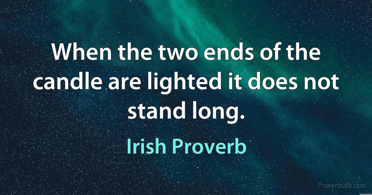 When the two ends of the candle are lighted it does not stand long. (Irish Proverb)