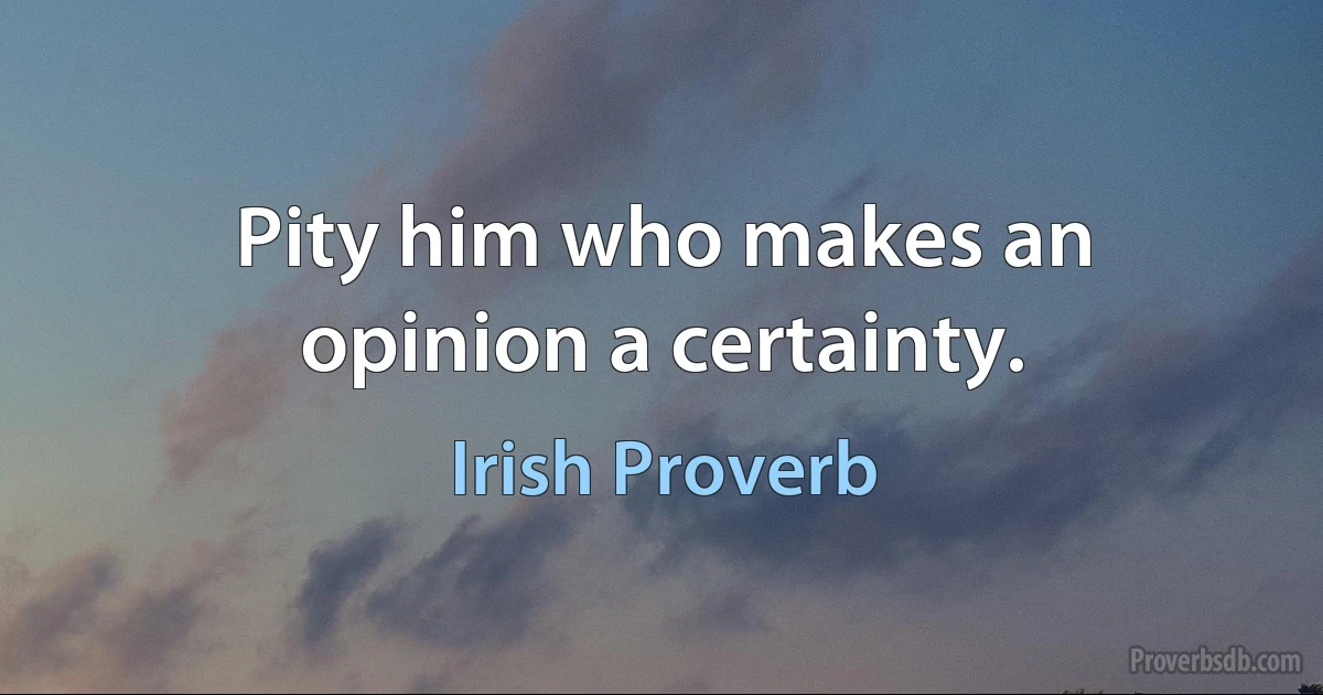 Pity him who makes an opinion a certainty. (Irish Proverb)