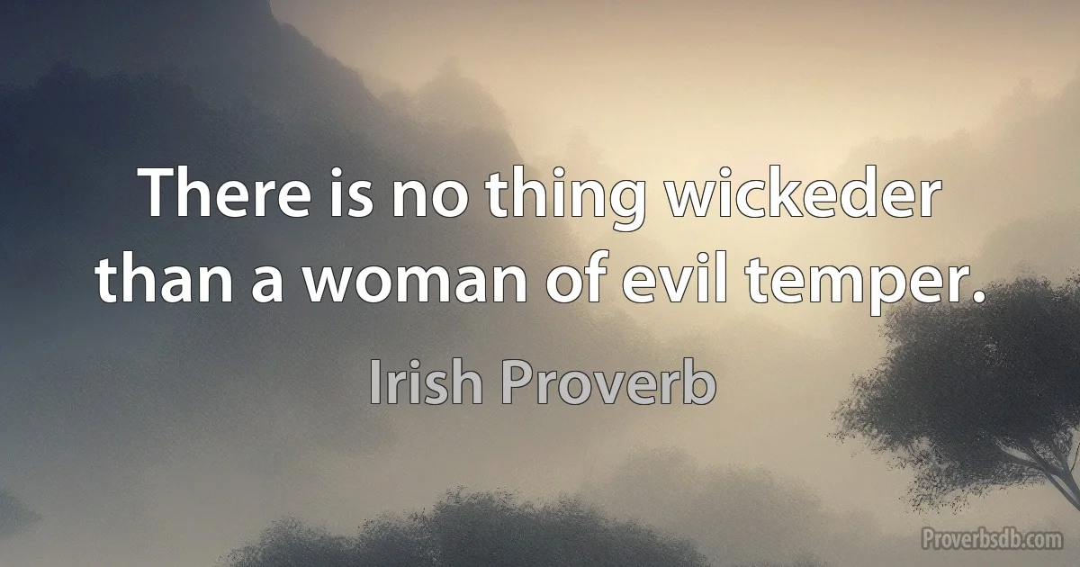 There is no thing wickeder than a woman of evil temper. (Irish Proverb)