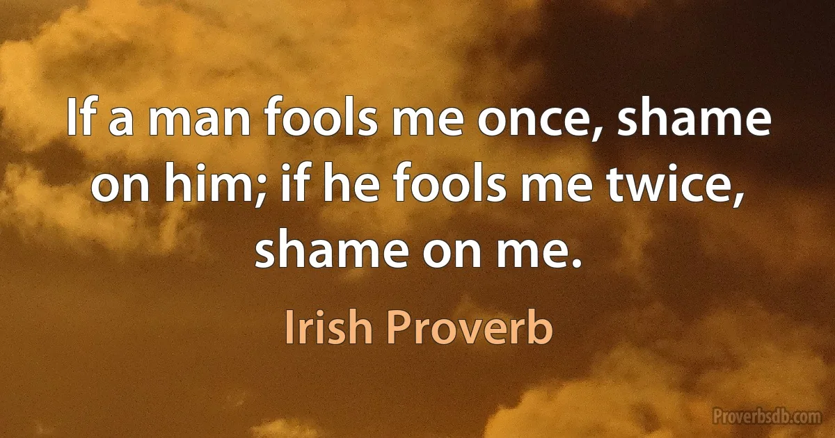 If a man fools me once, shame on him; if he fools me twice, shame on me. (Irish Proverb)