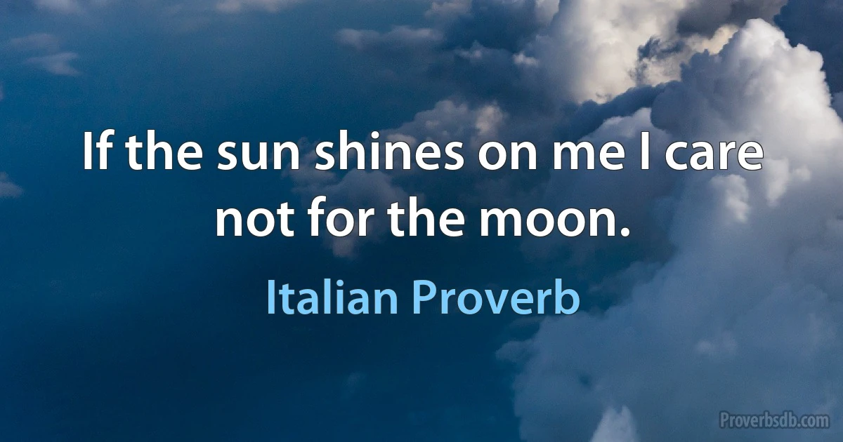 If the sun shines on me I care not for the moon. (Italian Proverb)