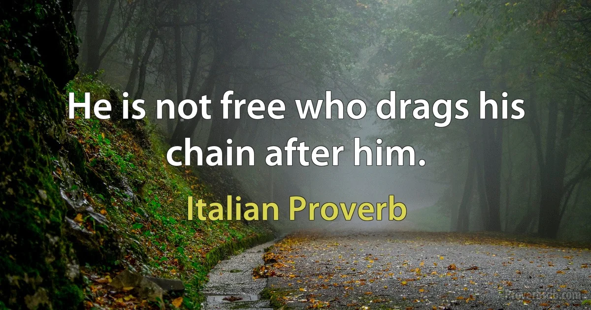 He is not free who drags his chain after him. (Italian Proverb)