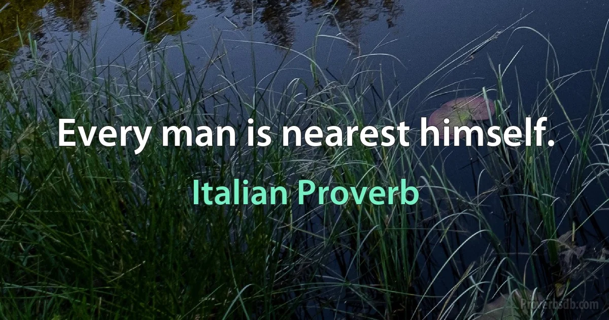 Every man is nearest himself. (Italian Proverb)