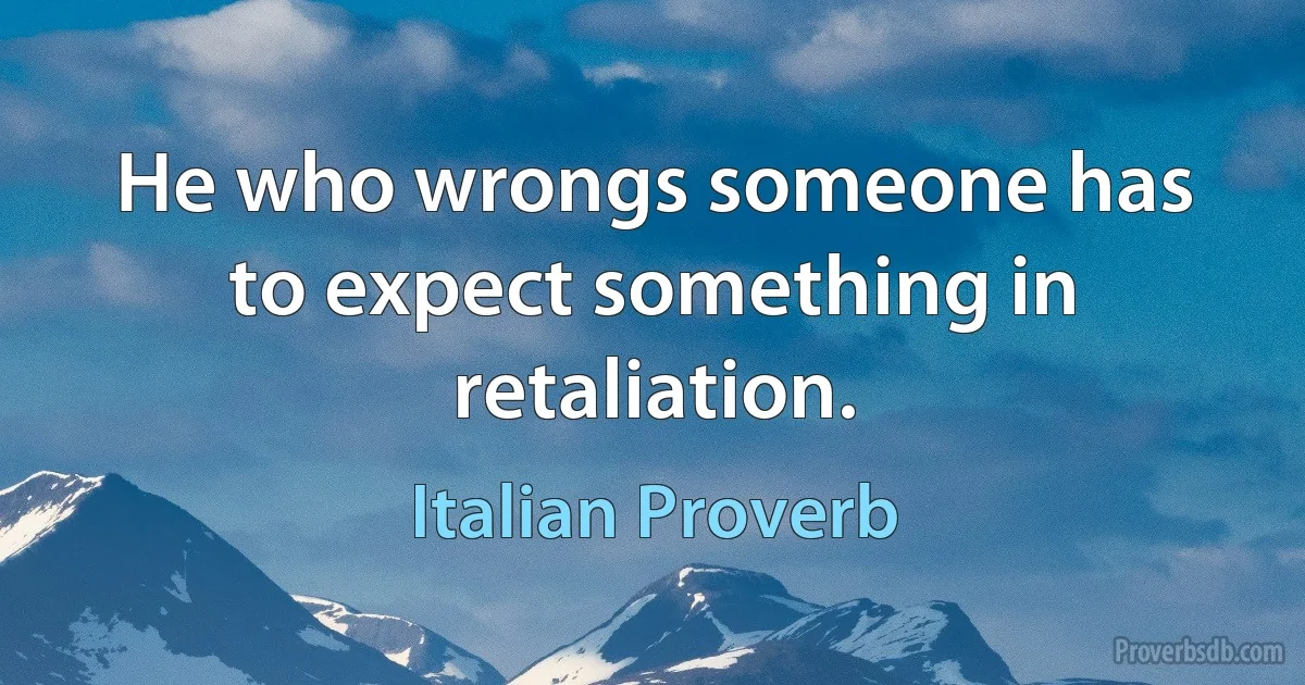 He who wrongs someone has to expect something in retaliation. (Italian Proverb)