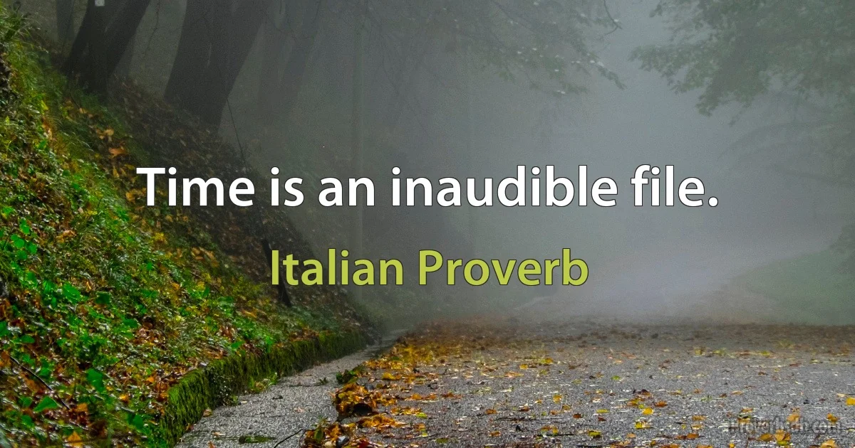 Time is an inaudible file. (Italian Proverb)