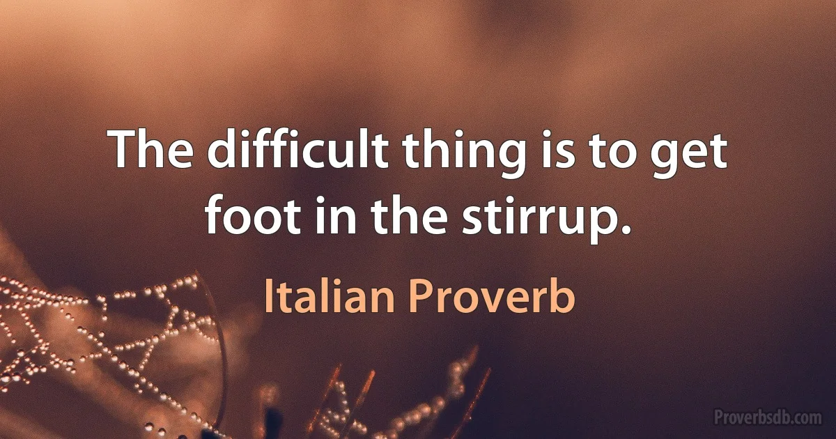 The difficult thing is to get foot in the stirrup. (Italian Proverb)