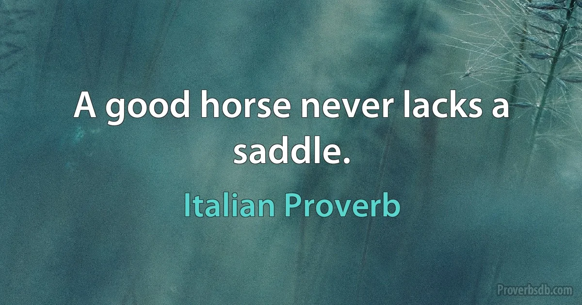 A good horse never lacks a saddle. (Italian Proverb)