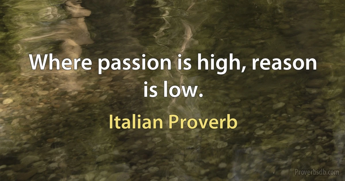 Where passion is high, reason is low. (Italian Proverb)