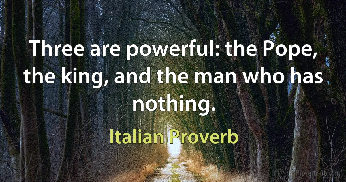 Three are powerful: the Pope, the king, and the man who has nothing. (Italian Proverb)