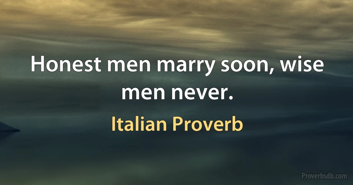 Honest men marry soon, wise men never. (Italian Proverb)