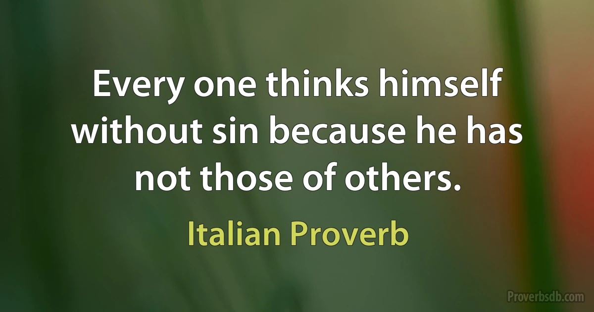 Every one thinks himself without sin because he has not those of others. (Italian Proverb)