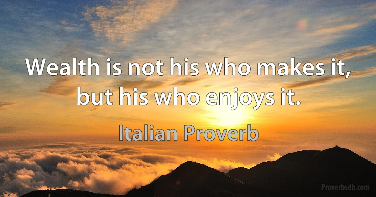 Wealth is not his who makes it, but his who enjoys it. (Italian Proverb)