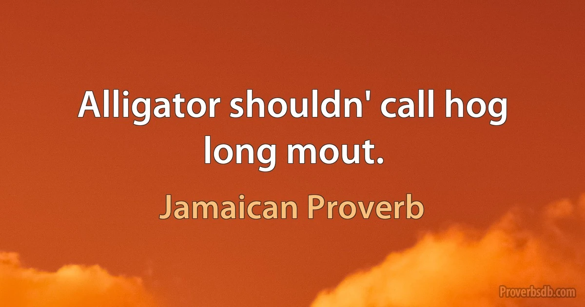 Alligator shouldn' call hog long mout. (Jamaican Proverb)