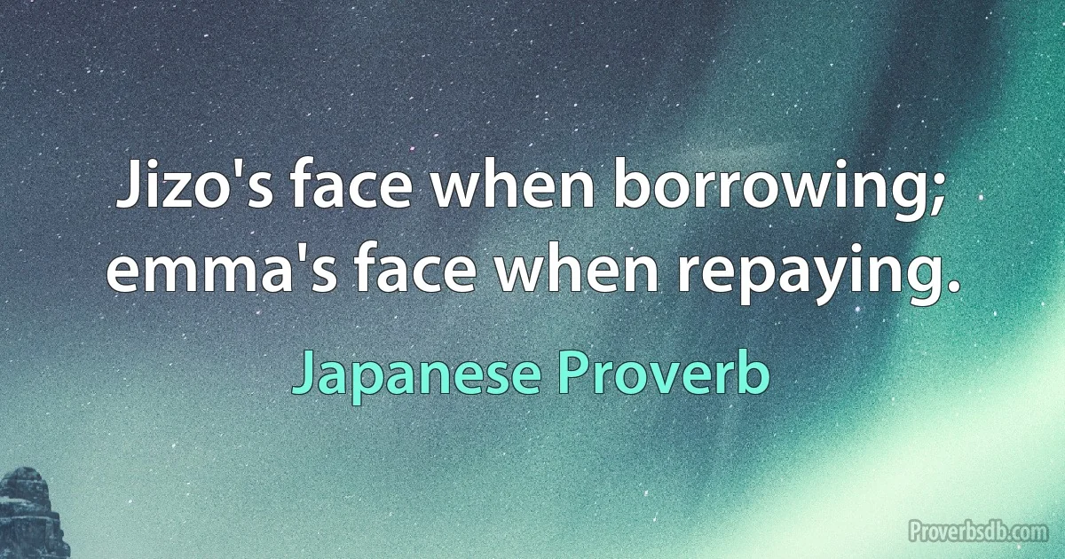 Jizo's face when borrowing; emma's face when repaying. (Japanese Proverb)