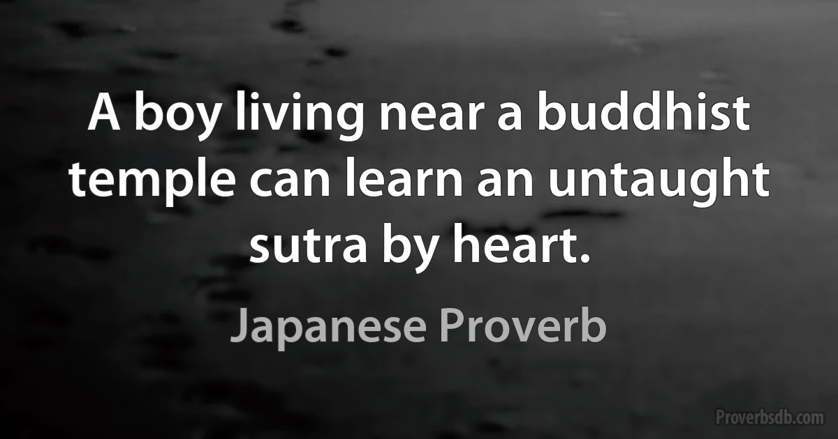 A boy living near a buddhist temple can learn an untaught sutra by heart. (Japanese Proverb)