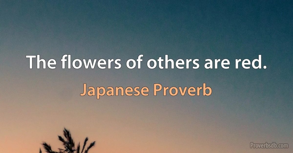 The flowers of others are red. (Japanese Proverb)