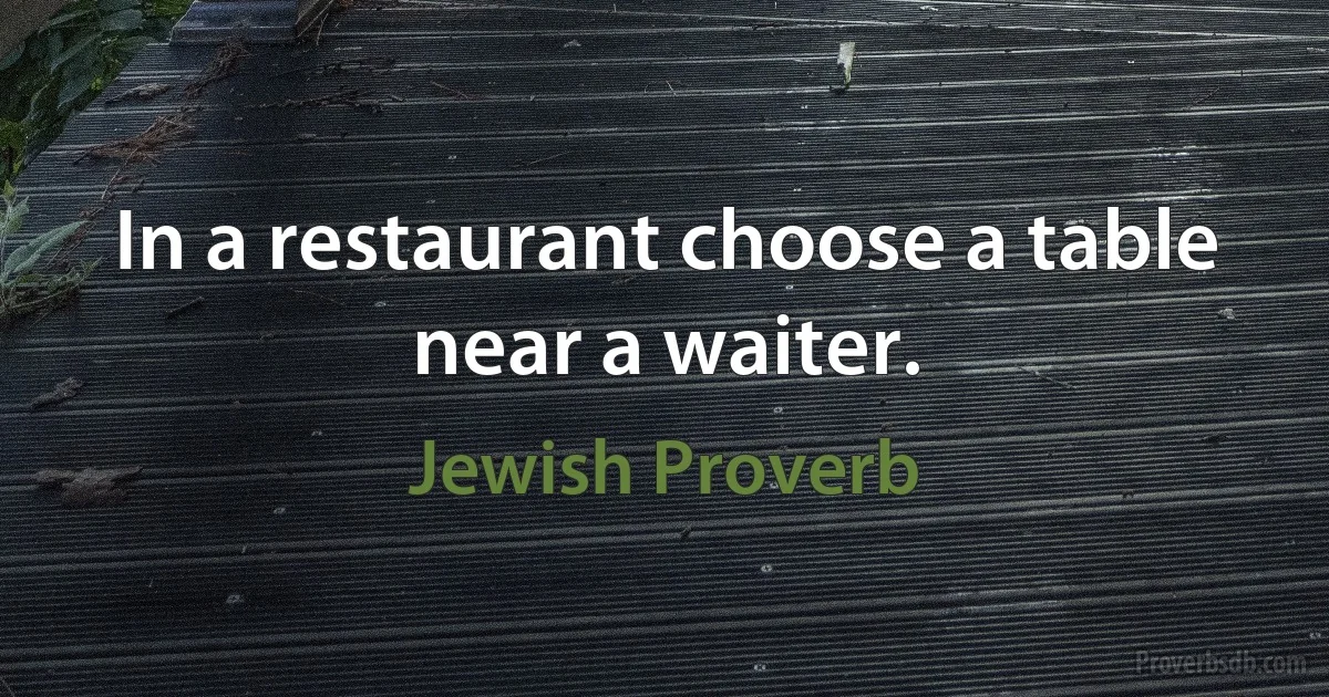 In a restaurant choose a table near a waiter. (Jewish Proverb)