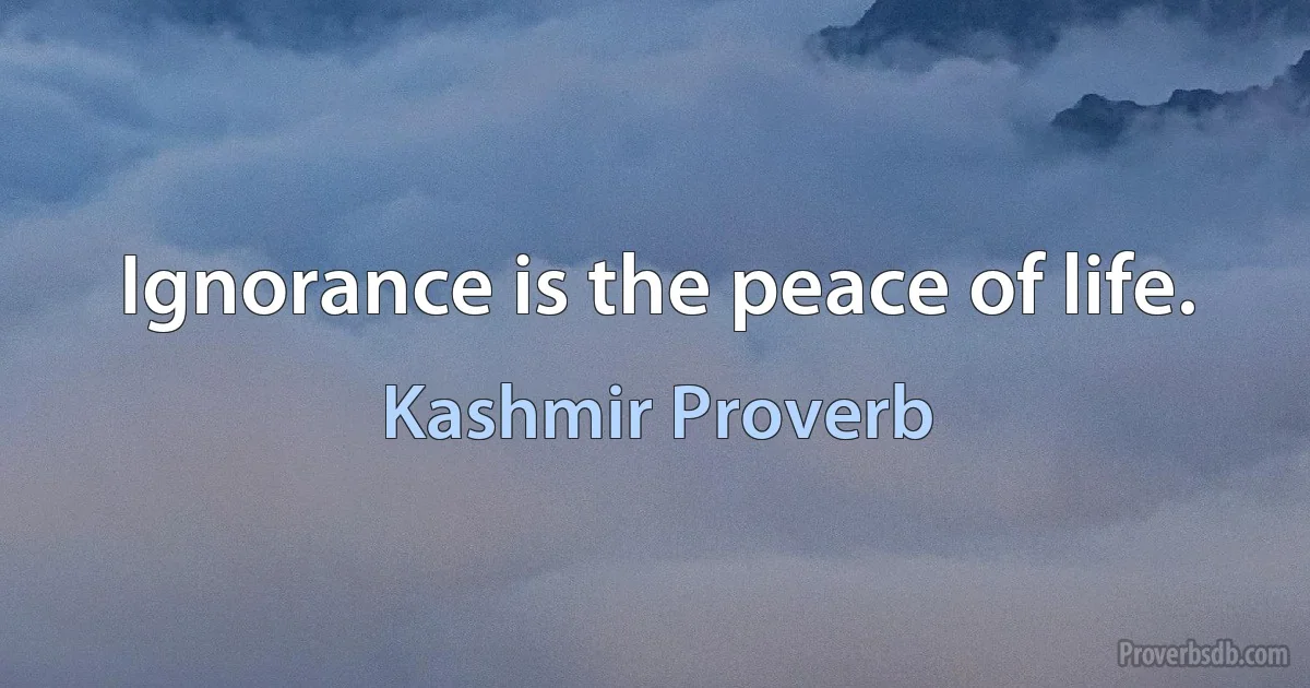 Ignorance is the peace of life. (Kashmir Proverb)