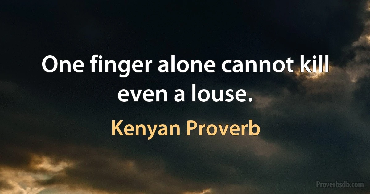 One finger alone cannot kill even a louse. (Kenyan Proverb)