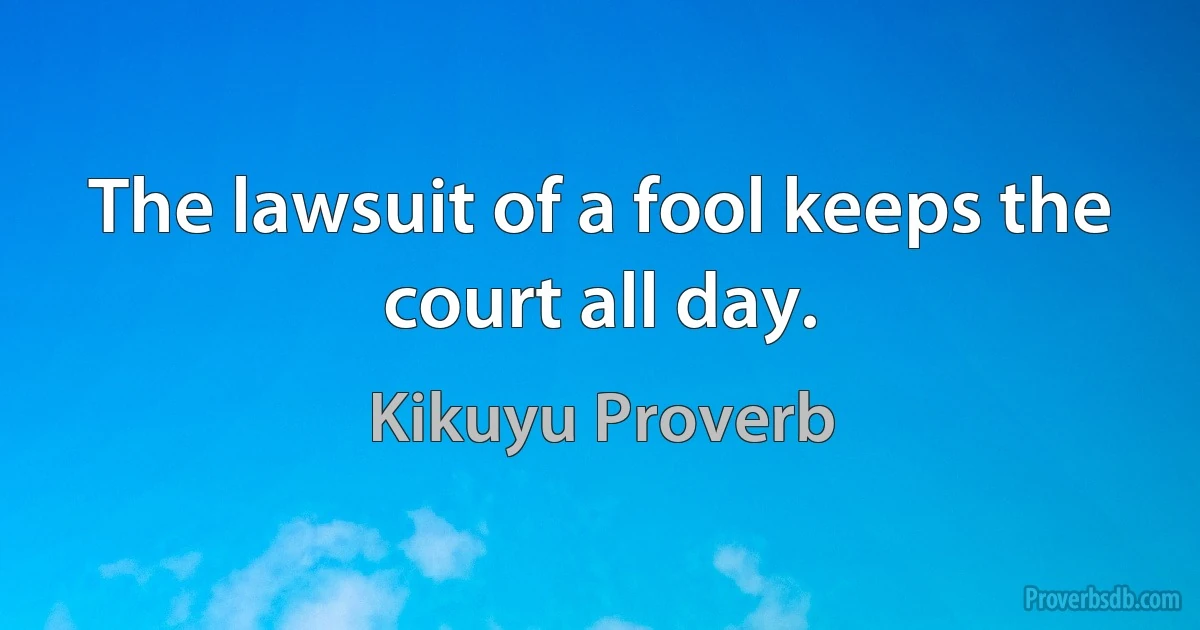 The lawsuit of a fool keeps the court all day. (Kikuyu Proverb)