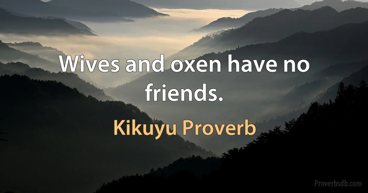 Wives and oxen have no friends. (Kikuyu Proverb)