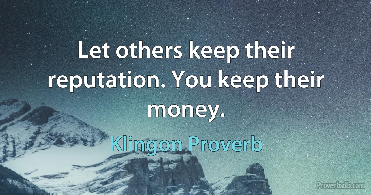 Let others keep their reputation. You keep their money. (Klingon Proverb)