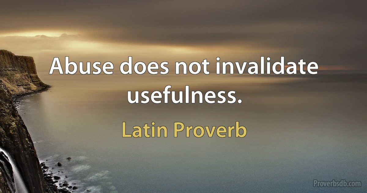 Abuse does not invalidate usefulness. (Latin Proverb)