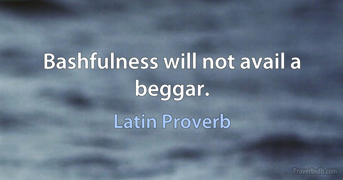 Bashfulness will not avail a beggar. (Latin Proverb)