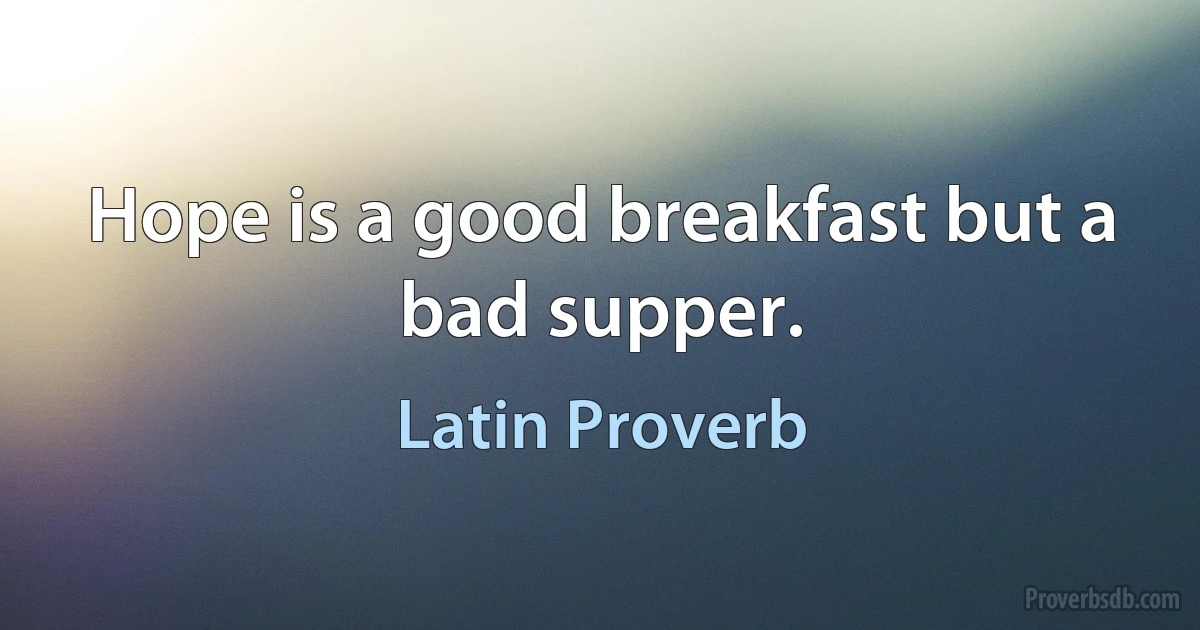 Hope is a good breakfast but a bad supper. (Latin Proverb)