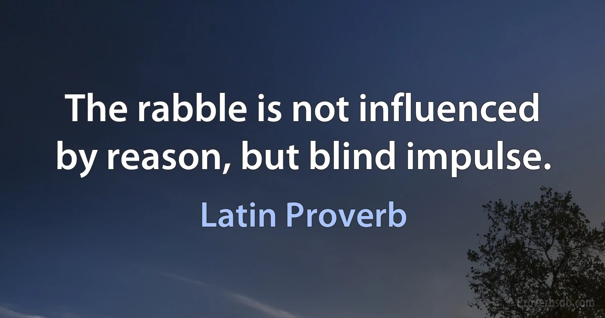 The rabble is not influenced by reason, but blind impulse. (Latin Proverb)