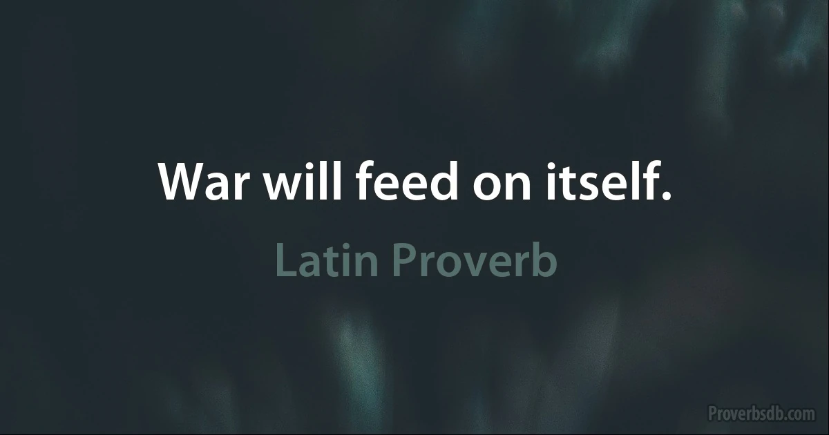 War will feed on itself. (Latin Proverb)