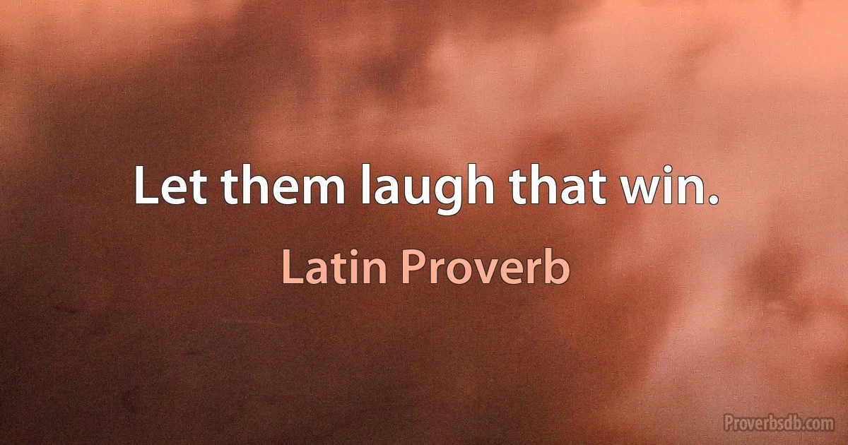 Let them laugh that win. (Latin Proverb)