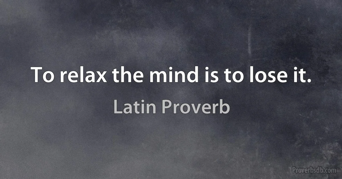 To relax the mind is to lose it. (Latin Proverb)