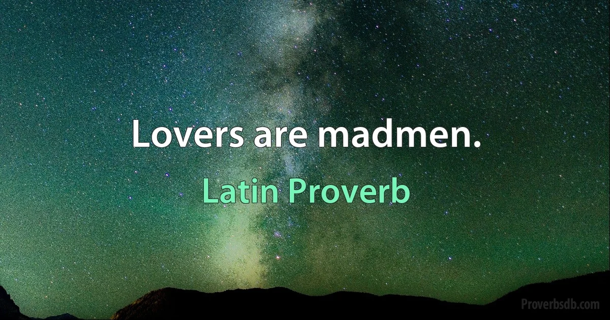 Lovers are madmen. (Latin Proverb)