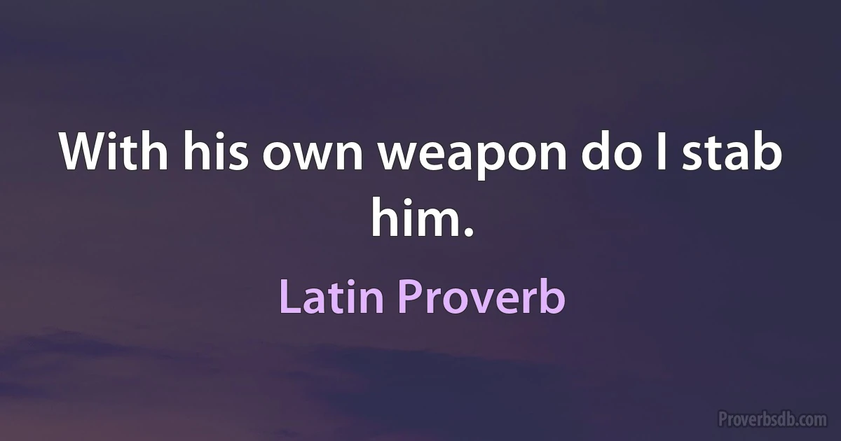 With his own weapon do I stab him. (Latin Proverb)