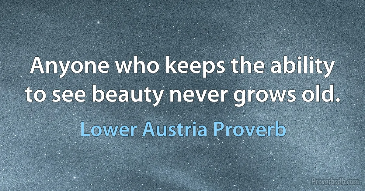 Anyone who keeps the ability to see beauty never grows old. (Lower Austria Proverb)