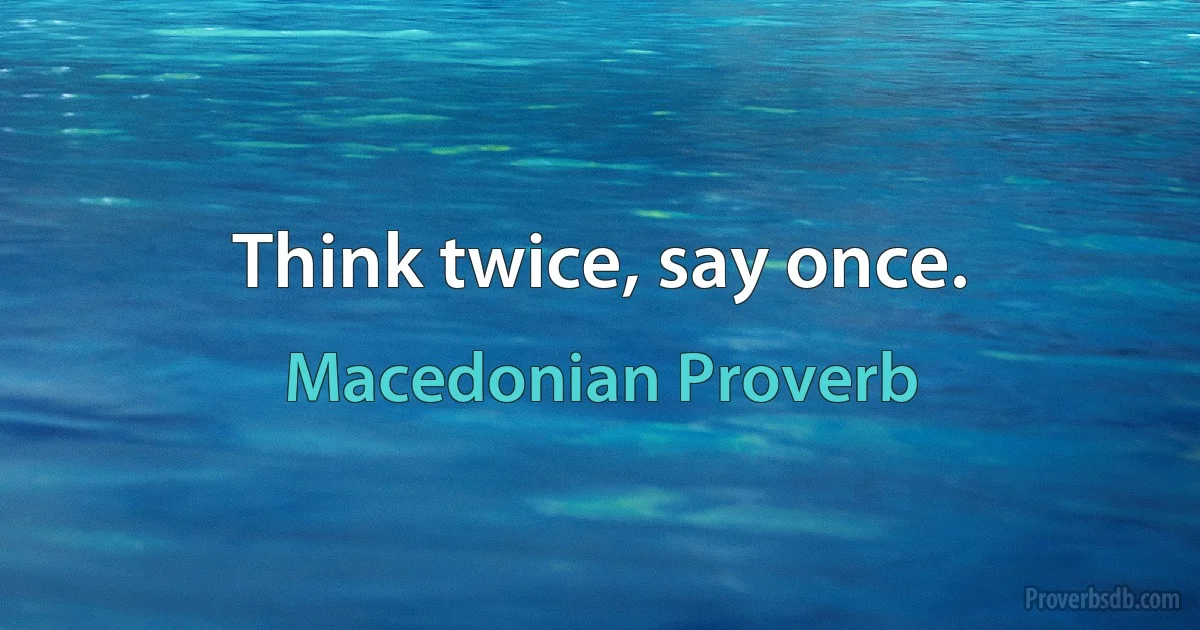 Think twice, say once. (Macedonian Proverb)