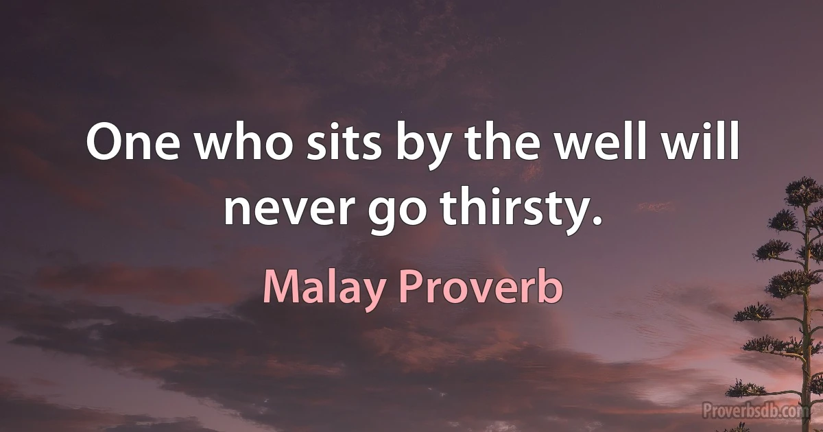 One who sits by the well will never go thirsty. (Malay Proverb)